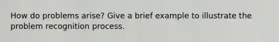 How do problems arise? Give a brief example to illustrate the problem recognition process.