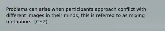 Problems can arise when participants approach conflict with different images in their minds; this is referred to as mixing metaphors. (CH2)