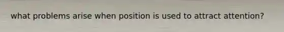 what problems arise when position is used to attract attention?