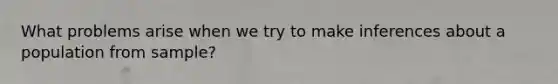 What problems arise when we try to make inferences about a population from sample?