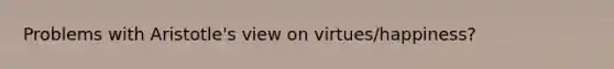 Problems with Aristotle's view on virtues/happiness?