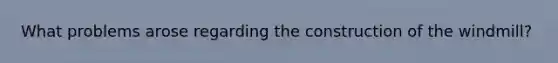 What problems arose regarding the construction of the windmill?