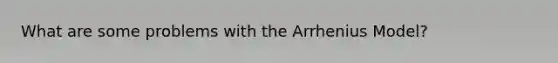 What are some problems with the Arrhenius Model?