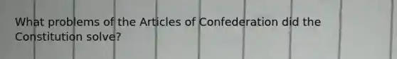 What problems of <a href='https://www.questionai.com/knowledge/k5NDraRCFC-the-articles-of-confederation' class='anchor-knowledge'>the articles of confederation</a> did the Constitution solve?