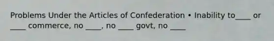 Problems Under the Articles of Confederation • Inability to____ or ____ commerce, no ____, no ____ govt, no ____