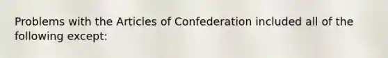 Problems with the Articles of Confederation included all of the following except: