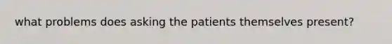 what problems does asking the patients themselves present?