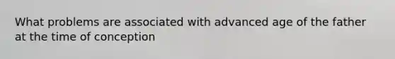 What problems are associated with advanced age of the father at the time of conception