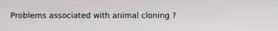 Problems associated with animal cloning ?