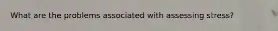 What are the problems associated with assessing stress?