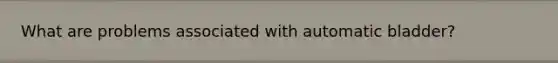 What are problems associated with automatic bladder?