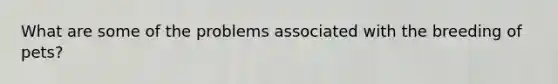 What are some of the problems associated with the breeding of pets?