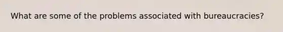 What are some of the problems associated with bureaucracies?