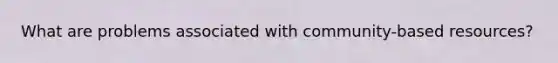 What are problems associated with community-based resources?