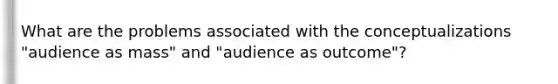 What are the problems associated with the conceptualizations "audience as mass" and "audience as outcome"?