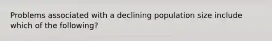 Problems associated with a declining population size include which of the following?