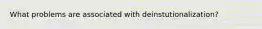 What problems are associated with deinstutionalization?