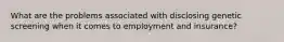 What are the problems associated with disclosing genetic screening when it comes to employment and insurance?