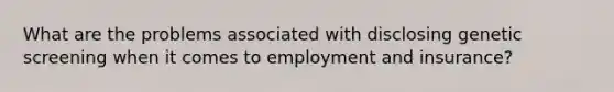 What are the problems associated with disclosing genetic screening when it comes to employment and insurance?