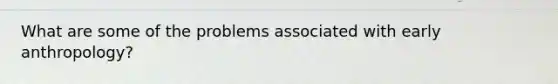 What are some of the problems associated with early anthropology?