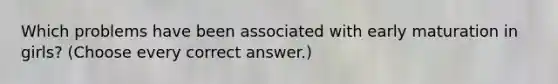 Which problems have been associated with early maturation in girls? (Choose every correct answer.)