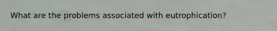 What are the problems associated with eutrophication?