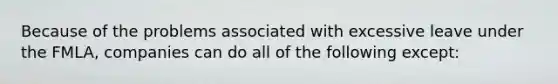 Because of the problems associated with excessive leave under the FMLA, companies can do all of the following except: