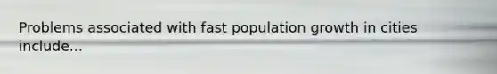 Problems associated with fast population growth in cities include...