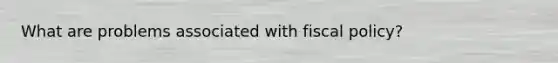 What are problems associated with fiscal​ policy?