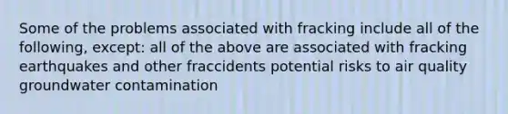 Some of the problems associated with fracking include all of the following, except: all of the above are associated with fracking earthquakes and other fraccidents potential risks to air quality groundwater contamination