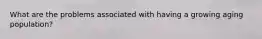 What are the problems associated with having a growing aging population?