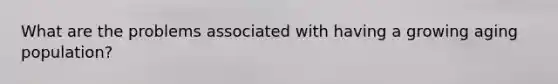 What are the problems associated with having a growing aging population?