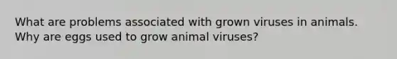 What are problems associated with grown viruses in animals. Why are eggs used to grow animal viruses?