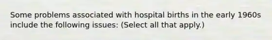 Some problems associated with hospital births in the early 1960s include the following issues: (Select all that apply.)