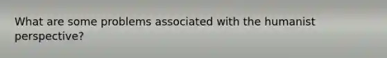 What are some problems associated with the humanist perspective?