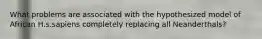 What problems are associated with the hypothesized model of African H.s.sapiens completely replacing all Neanderthals?