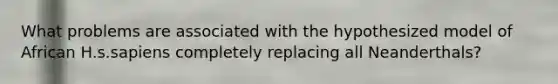 What problems are associated with the hypothesized model of African H.s.sapiens completely replacing all Neanderthals?