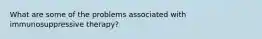 What are some of the problems associated with immunosuppressive therapy?