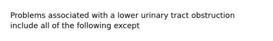 Problems associated with a lower urinary tract obstruction include all of the following except