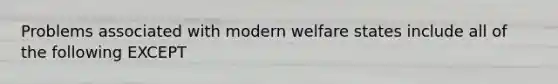 Problems associated with modern welfare states include all of the following EXCEPT