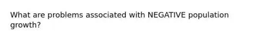 What are problems associated with NEGATIVE population growth?