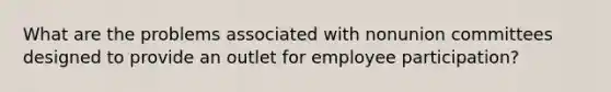 What are the problems associated with nonunion committees designed to provide an outlet for employee participation?