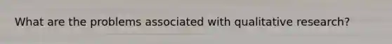 What are the problems associated with qualitative research?