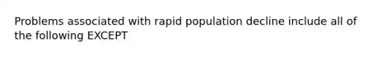 Problems associated with rapid population decline include all of the following EXCEPT