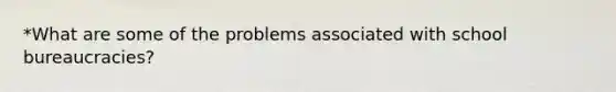 *What are some of the problems associated with school bureaucracies?