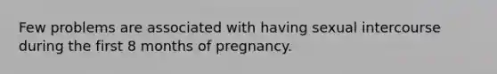 Few problems are associated with having sexual intercourse during the first 8 months of pregnancy.