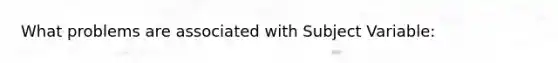 What problems are associated with Subject Variable: