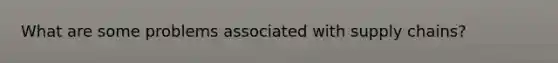 What are some problems associated with supply chains?