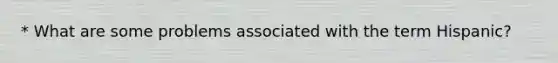 * What are some problems associated with the term Hispanic?