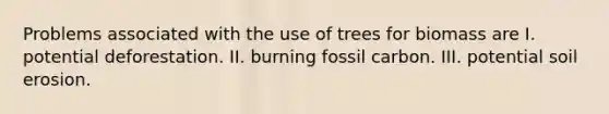 Problems associated with the use of trees for biomass are I. potential deforestation. II. burning fossil carbon. III. potential soil erosion.